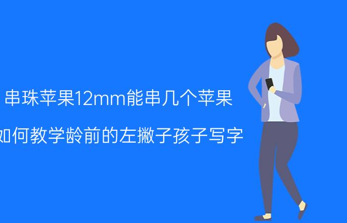 串珠苹果12mm能串几个苹果 如何教学龄前的左撇子孩子写字？